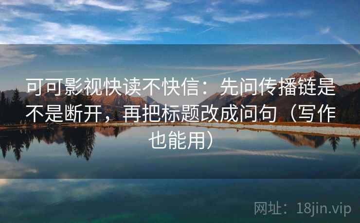 可可影视快读不快信：先问传播链是不是断开，再把标题改成问句（写作也能用）