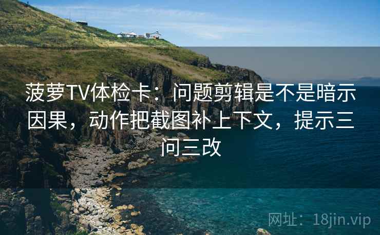 菠萝TV体检卡：问题剪辑是不是暗示因果，动作把截图补上下文，提示三问三改