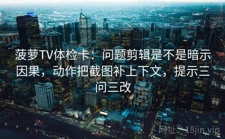 菠萝TV体检卡：问题剪辑是不是暗示因果，动作把截图补上下文，提示三问三改
