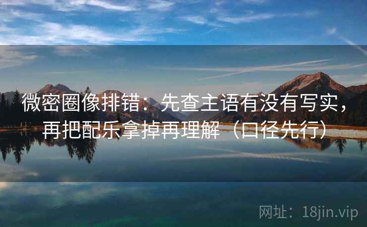 微密圈像排错：先查主语有没有写实，再把配乐拿掉再理解（口径先行）