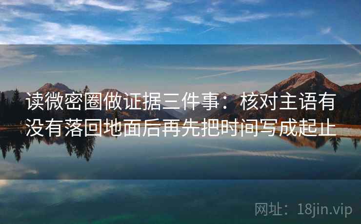 读微密圈做证据三件事：核对主语有没有落回地面后再先把时间写成起止