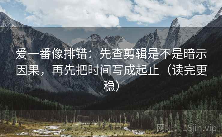 爱一番像排错：先查剪辑是不是暗示因果，再先把时间写成起止（读完更稳）