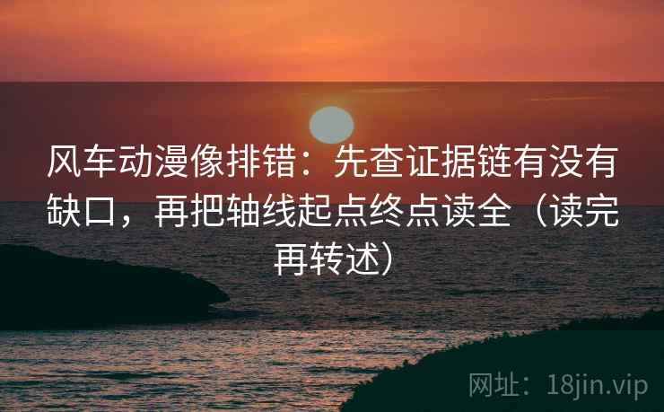 风车动漫像排错：先查证据链有没有缺口，再把轴线起点终点读全（读完再转述）