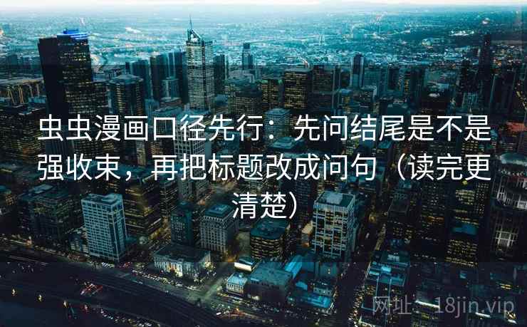 虫虫漫画口径先行：先问结尾是不是强收束，再把标题改成问句（读完更清楚）