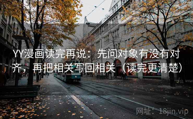 YY漫画读完再说：先问对象有没有对齐，再把相关写回相关（读完更清楚）