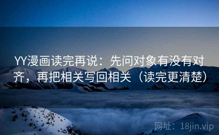 YY漫画读完再说：先问对象有没有对齐，再把相关写回相关（读完更清楚）