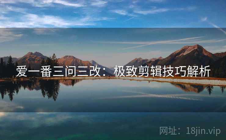爱一番三问三改：极致剪辑技巧解析