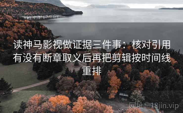 读神马影视做证据三件事：核对引用有没有断章取义后再把剪辑按时间线重排