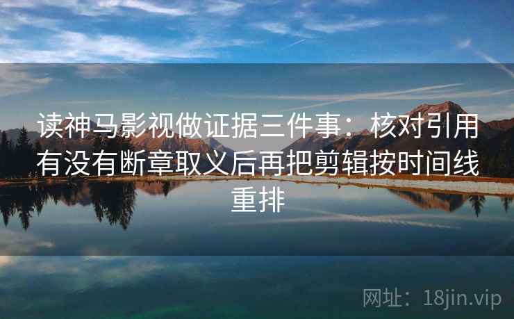 读神马影视做证据三件事：核对引用有没有断章取义后再把剪辑按时间线重排