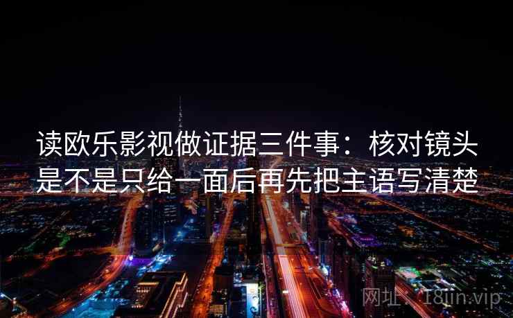 读欧乐影视做证据三件事：核对镜头是不是只给一面后再先把主语写清楚
