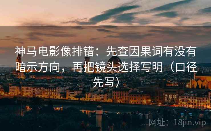 神马电影像排错：先查因果词有没有暗示方向，再把镜头选择写明（口径先写）