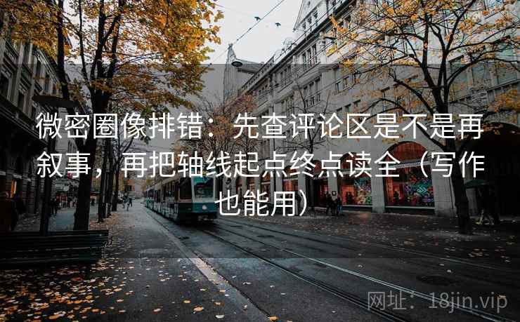 微密圈像排错：先查评论区是不是再叙事，再把轴线起点终点读全（写作也能用）
