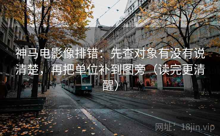 神马电影像排错：先查对象有没有说清楚，再把单位补到图旁（读完更清醒）