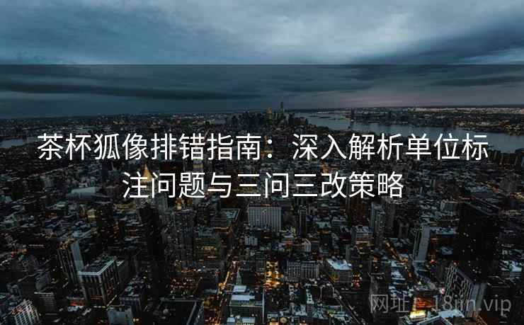 茶杯狐像排错指南：深入解析单位标注问题与三问三改策略