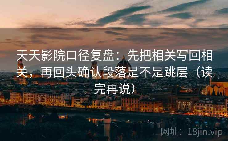 天天影院口径复盘：先把相关写回相关，再回头确认段落是不是跳层（读完再说）