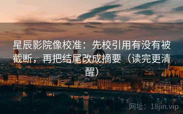 星辰影院像校准：先校引用有没有被截断，再把结尾改成摘要（读完更清醒）