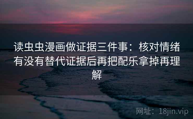 读虫虫漫画做证据三件事：核对情绪有没有替代证据后再把配乐拿掉再理解