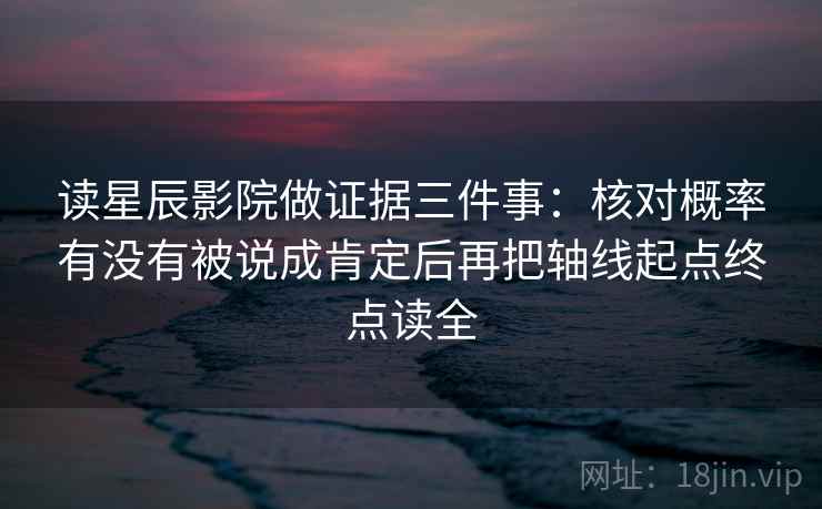 读星辰影院做证据三件事：核对概率有没有被说成肯定后再把轴线起点终点读全