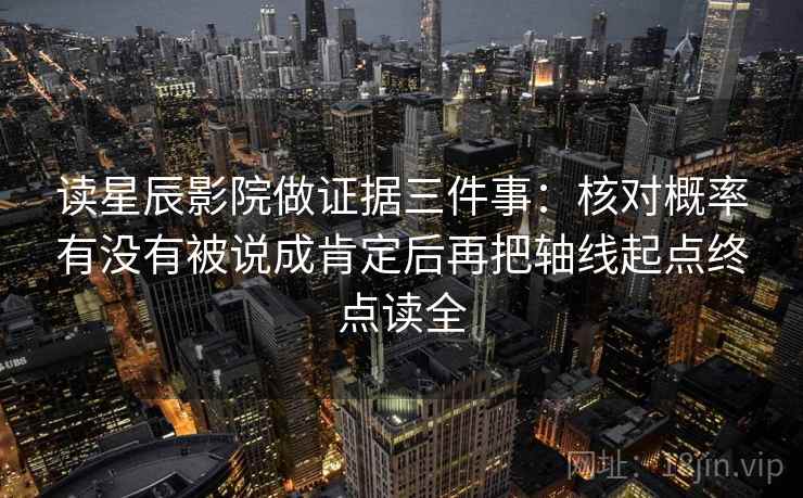 读星辰影院做证据三件事：核对概率有没有被说成肯定后再把轴线起点终点读全