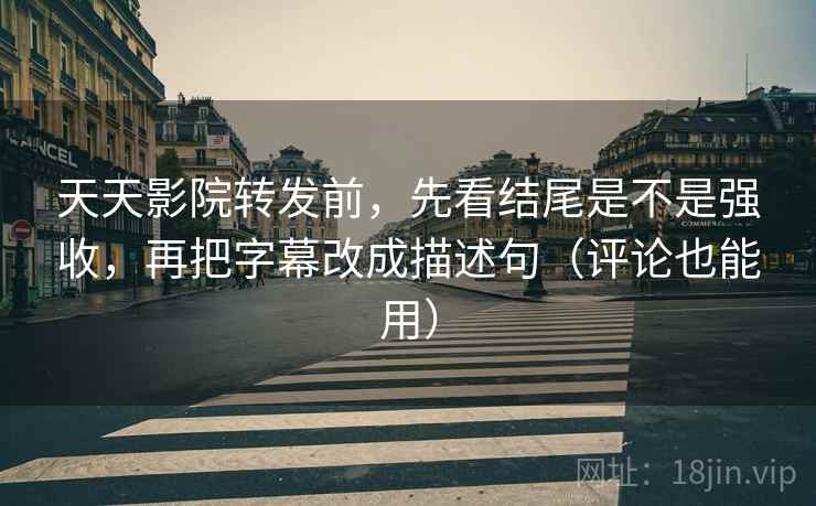 天天影院转发前，先看结尾是不是强收，再把字幕改成描述句（评论也能用）