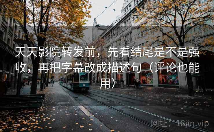 天天影院转发前，先看结尾是不是强收，再把字幕改成描述句（评论也能用）