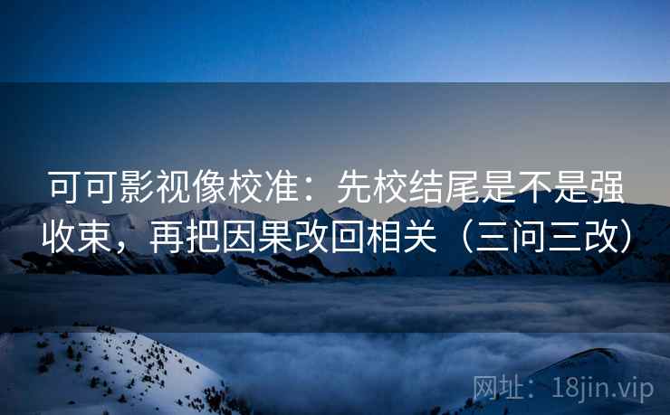 可可影视像校准：先校结尾是不是强收束，再把因果改回相关（三问三改）