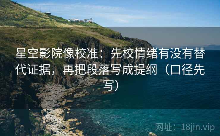 星空影院像校准：先校情绪有没有替代证据，再把段落写成提纲（口径先写）