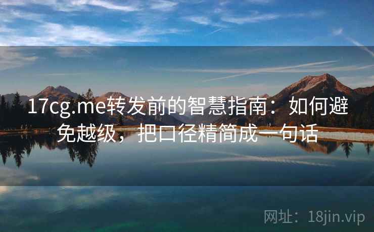 17cg.me转发前的智慧指南：如何避免越级，把口径精简成一句话