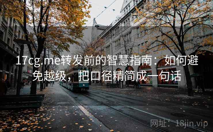 17cg.me转发前的智慧指南：如何避免越级，把口径精简成一句话