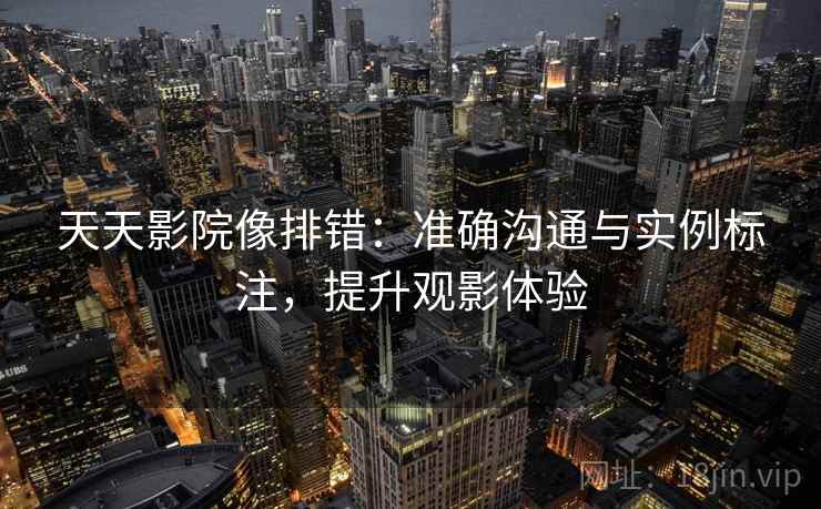 天天影院像排错：准确沟通与实例标注，提升观影体验
