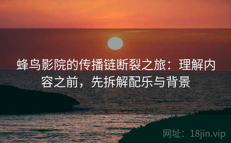 蜂鸟影院的传播链断裂之旅：理解内容之前，先拆解配乐与背景
