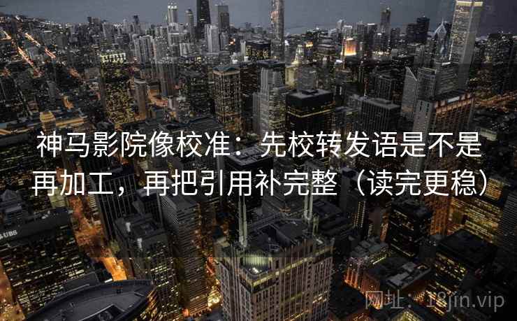 神马影院像校准：先校转发语是不是再加工，再把引用补完整（读完更稳）