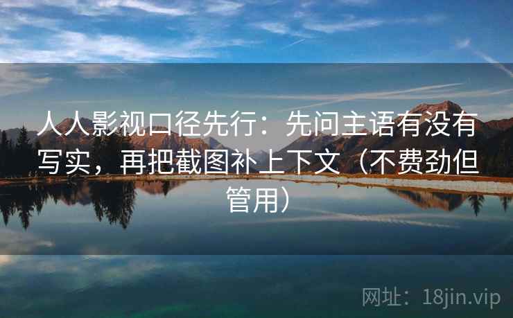 人人影视口径先行：先问主语有没有写实，再把截图补上下文（不费劲但管用）