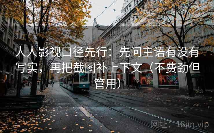 人人影视口径先行：先问主语有没有写实，再把截图补上下文（不费劲但管用）