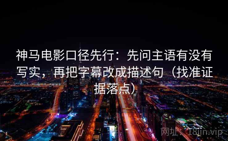 神马电影口径先行：先问主语有没有写实，再把字幕改成描述句（找准证据落点）