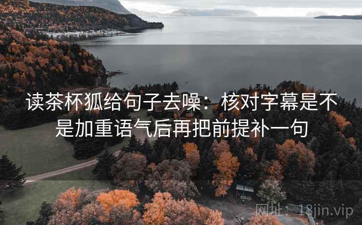 读茶杯狐给句子去噪：核对字幕是不是加重语气后再把前提补一句