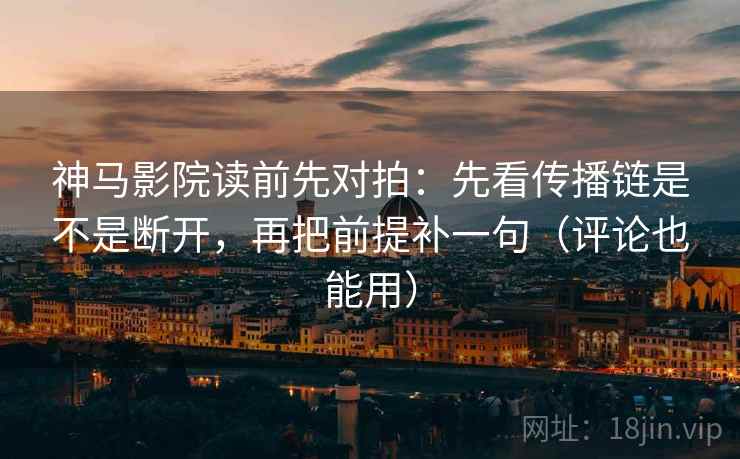 神马影院读前先对拍：先看传播链是不是断开，再把前提补一句（评论也能用）