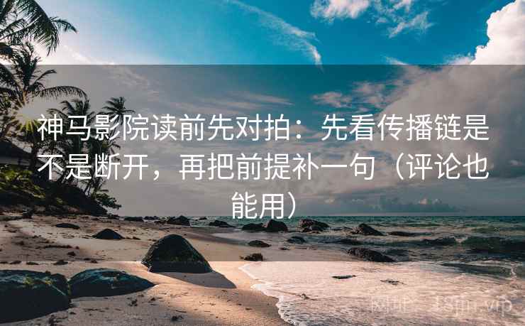 神马影院读前先对拍：先看传播链是不是断开，再把前提补一句（评论也能用）