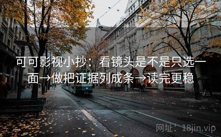 可可影视小抄：看镜头是不是只选一面→做把证据列成条→读完更稳