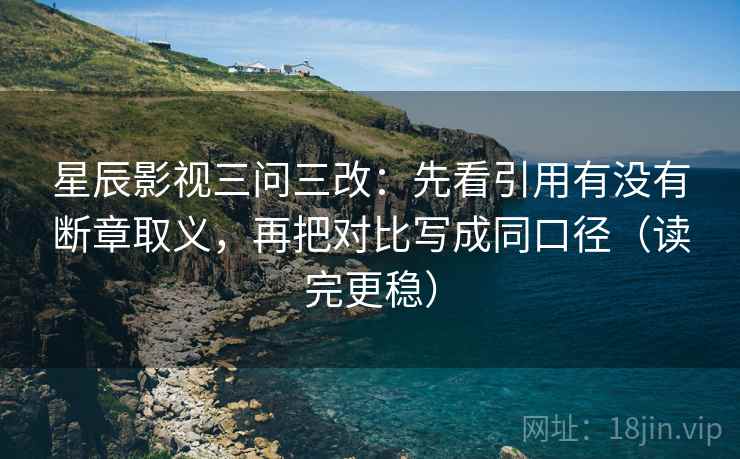 星辰影视三问三改：先看引用有没有断章取义，再把对比写成同口径（读完更稳）