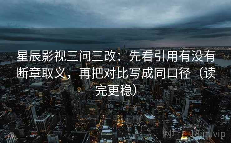 星辰影视三问三改：先看引用有没有断章取义，再把对比写成同口径（读完更稳）