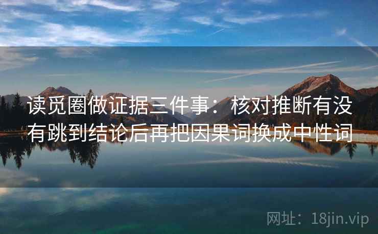 读觅圈做证据三件事：核对推断有没有跳到结论后再把因果词换成中性词