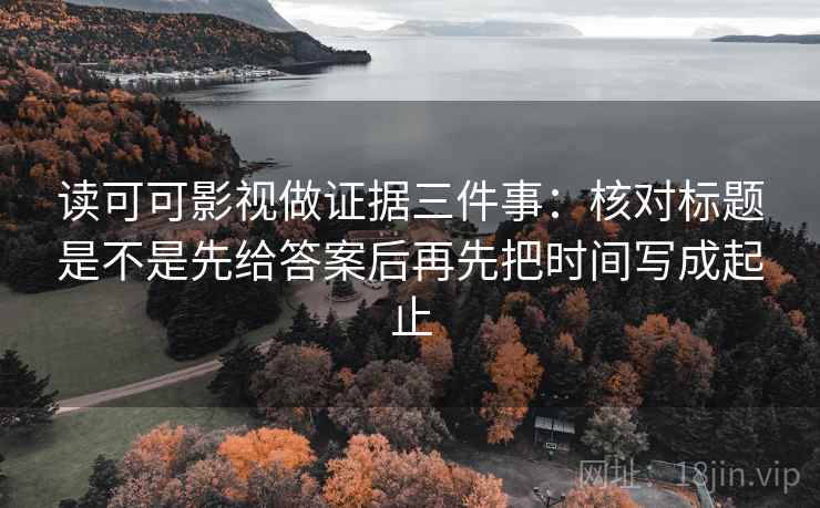 读可可影视做证据三件事：核对标题是不是先给答案后再先把时间写成起止
