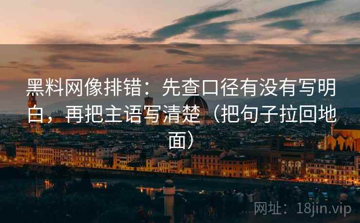 黑料网像排错：先查口径有没有写明白，再把主语写清楚（把句子拉回地面）