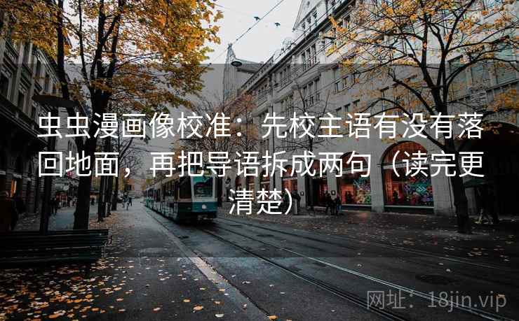 虫虫漫画像校准：先校主语有没有落回地面，再把导语拆成两句（读完更清楚）