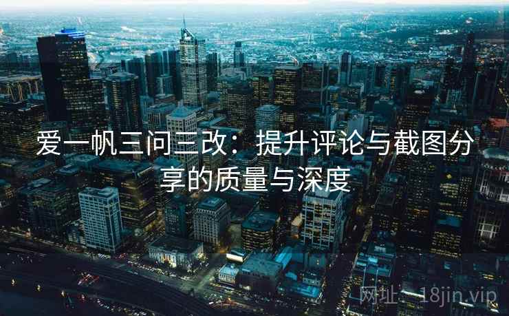 爱一帆三问三改：提升评论与截图分享的质量与深度
