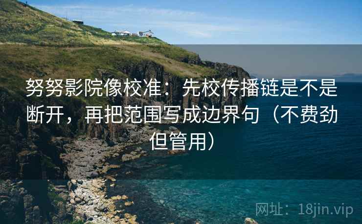 努努影院像校准：先校传播链是不是断开，再把范围写成边界句（不费劲但管用）