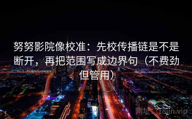 努努影院像校准：先校传播链是不是断开，再把范围写成边界句（不费劲但管用）