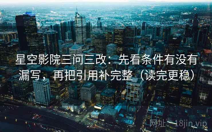 星空影院三问三改：先看条件有没有漏写，再把引用补完整（读完更稳）