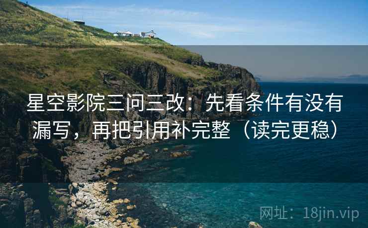 星空影院三问三改：先看条件有没有漏写，再把引用补完整（读完更稳）